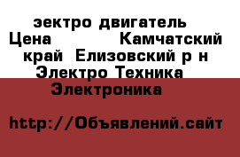 эектро двигатель › Цена ­ 2 000 - Камчатский край, Елизовский р-н Электро-Техника » Электроника   